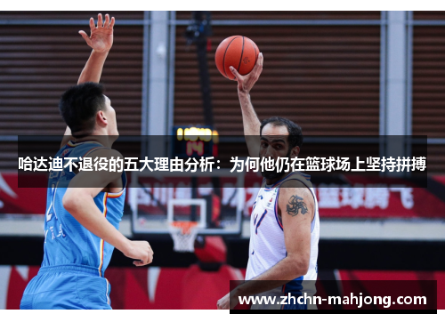 哈达迪不退役的五大理由分析:为何他仍在篮球场上坚持拼搏 哈达迪不退役的五大理由分析:为何他仍在篮球场上坚持拼搏