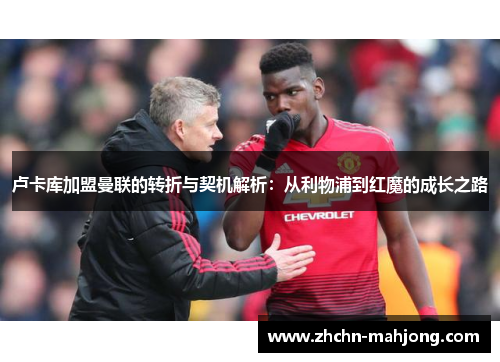 卢卡库加盟曼联的转折与契机解析：从利物浦到红魔的成长之路