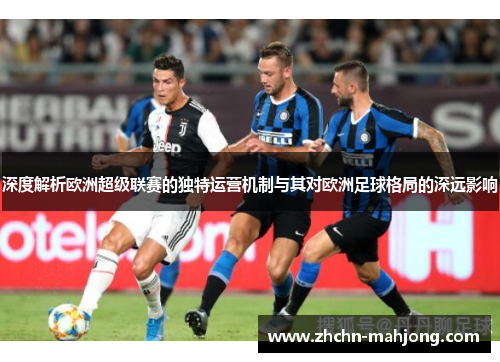 深度解析欧洲超级联赛的独特运营机制与其对欧洲足球格局的深远影响