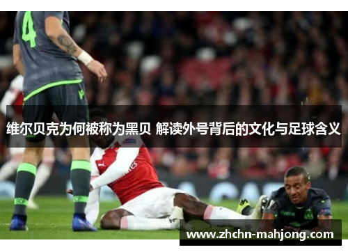 维尔贝克为何被称为黑贝 解读外号背后的文化与足球含义
