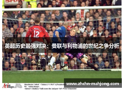 英超历史最强对决:曼联与利物浦的世纪之争分析 英超历史最强对决:曼联与利物浦的世纪之争分析