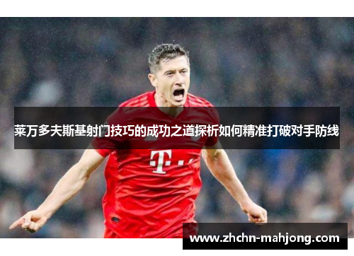 莱万多夫斯基射门技巧的成功之道探析如何精准打破对手防线 莱万多夫斯基射门技巧的成功之道探析如何精准打破对手防线