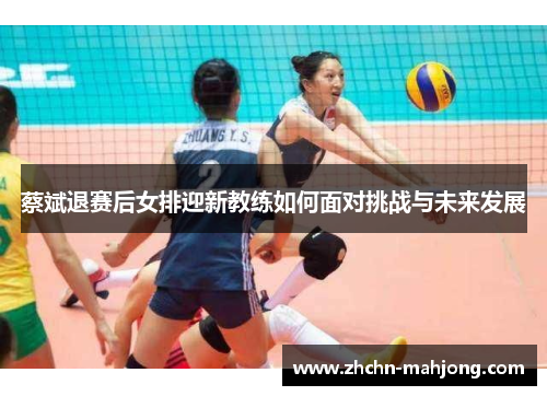 蔡斌退赛后女排迎新教练如何面对挑战与未来发展