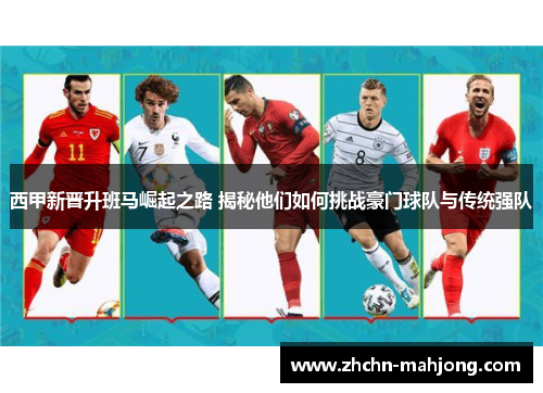 西甲新晋升班马崛起之路 揭秘他们如何挑战豪门球队与传统强队