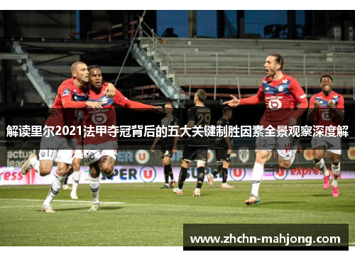 解读里尔2021法甲夺冠背后的五大关键制胜因素全景观察深度解