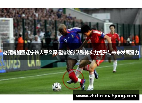 赵健博加盟辽宁铁人意义深远推动球队整体实力提升与未来发展潜力