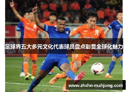 足球界五大多元文化代表球员盘点彰显全球化魅力