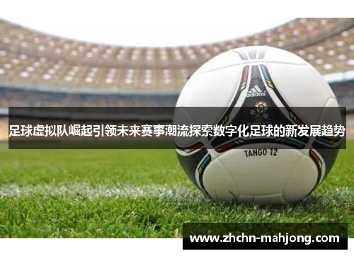 足球虚拟队崛起引领未来赛事潮流探索数字化足球的新发展趋势