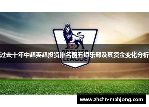过去十年中超英超投资排名前五俱乐部及其资金变化分析 过去十年中超英超投资排名前五俱乐部及其资金变化分析