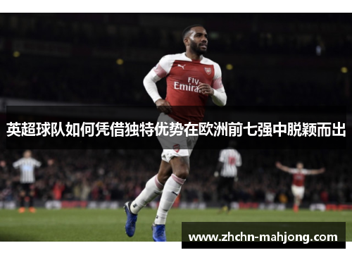 英超球队如何凭借独特优势在欧洲前七强中脱颖而出 英超球队如何凭借独特优势在欧洲前七强中脱颖而出
