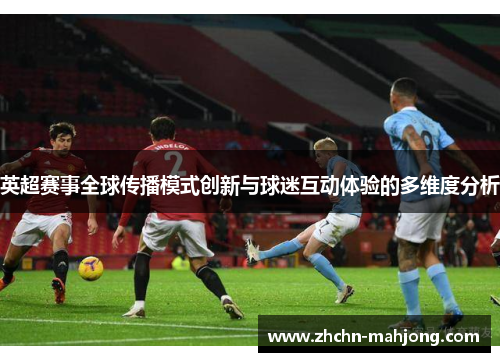 英超赛事全球传播模式创新与球迷互动体验的多维度分析 英超赛事全球传播模式创新与球迷互动体验的多维度分析