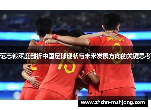 范志毅深度剖析中国足球现状与未来发展方向的关键思考 范志毅深度剖析中国足球现状与未来发展方向的关键思考