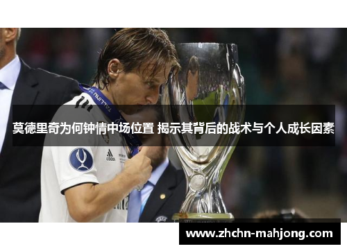 莫德里奇为何钟情中场位置 揭示其背后的战术与个人成长因素 莫德里奇为何钟情中场位置 揭示其背后的战术与个人成长因素