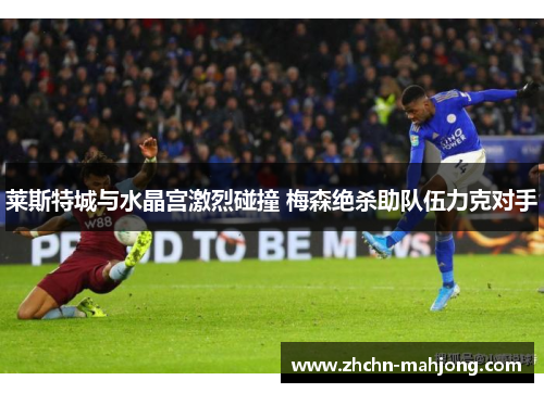 莱斯特城与水晶宫激烈碰撞 梅森绝杀助队伍力克对手 莱斯特城与水晶宫激烈碰撞 梅森绝杀助队伍力克对手