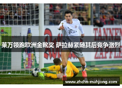 莱万领跑欧洲金靴奖 萨拉赫紧随其后竞争激烈 莱万领跑欧洲金靴奖 萨拉赫紧随其后竞争激烈