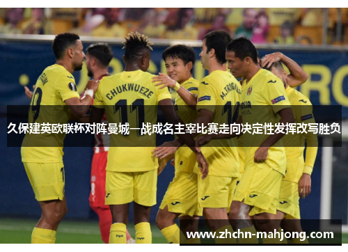 久保建英欧联杯对阵曼城一战成名主宰比赛走向决定性发挥改写胜负 久保建英欧联杯对阵曼城一战成名主宰比赛走向决定性发挥改写胜负