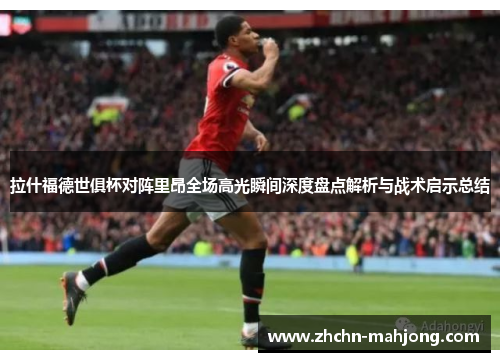 拉什福德世俱杯对阵里昂全场高光瞬间深度盘点解析与战术启示总结