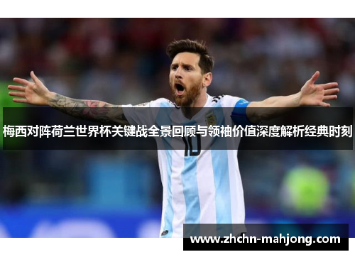 梅西对阵荷兰世界杯关键战全景回顾与领袖价值深度解析经典时刻