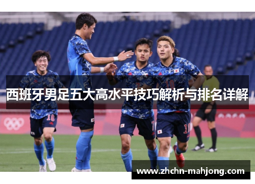 西班牙男足五大高水平技巧解析与排名详解 西班牙男足五大高水平技巧解析与排名详解