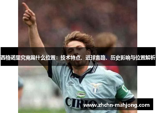 西格诺里究竟踢什么位置:技术特点、进球套路、历史影响与位置解析 西格诺里究竟踢什么位置:技术特点、进球套路、历史影响与位置解析