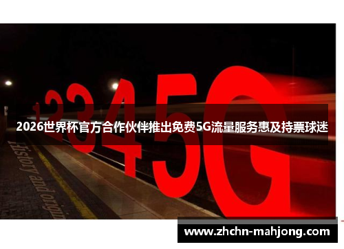 2026世界杯官方合作伙伴推出免费5G流量服务惠及持票球迷