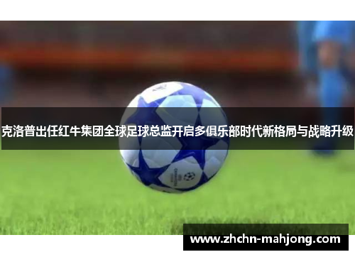 克洛普出任红牛集团全球足球总监开启多俱乐部时代新格局与战略升级 克洛普出任红牛集团全球足球总监开启多俱乐部时代新格局与战略升级
