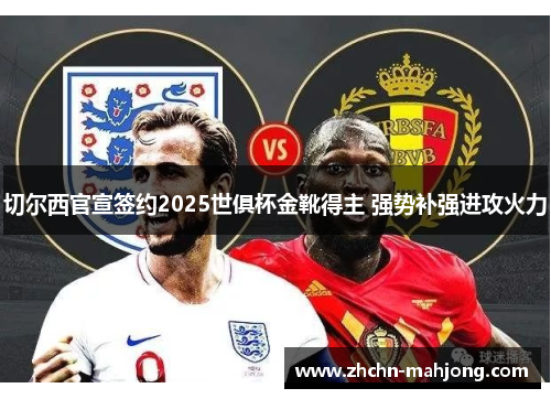 切尔西官宣签约2025世俱杯金靴得主 强势补强进攻火力