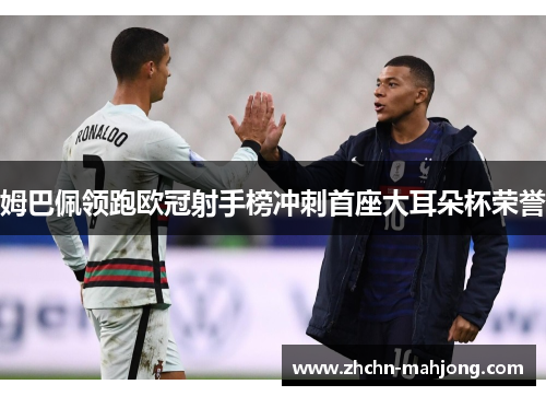 姆巴佩领跑欧冠射手榜冲刺首座大耳朵杯荣誉