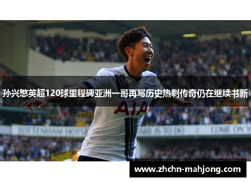 孙兴慜英超120球里程碑亚洲一哥再写历史热刺传奇仍在继续书新