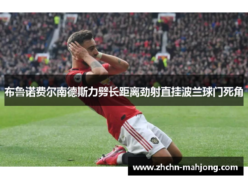 布鲁诺费尔南德斯力劈长距离劲射直挂波兰球门死角 布鲁诺费尔南德斯力劈长距离劲射直挂波兰球门死角