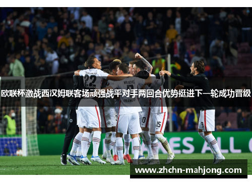 欧联杯激战西汉姆联客场顽强战平对手两回合优势挺进下一轮成功晋级