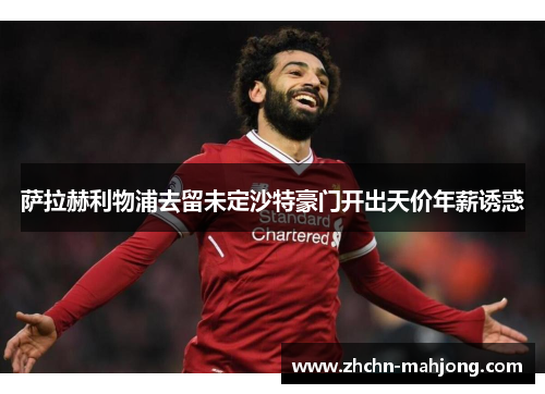 萨拉赫利物浦去留未定沙特豪门开出天价年薪诱惑