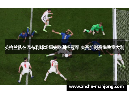 英格兰队在温布利球场憾失欧洲杯冠军 决赛加时赛惜败意大利 英格兰队在温布利球场憾失欧洲杯冠军 决赛加时赛惜败意大利