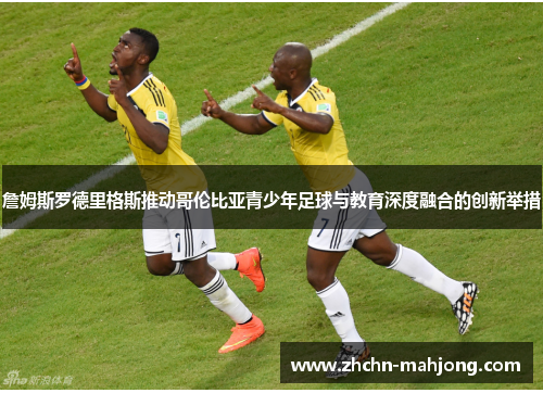 詹姆斯罗德里格斯推动哥伦比亚青少年足球与教育深度融合的创新举措