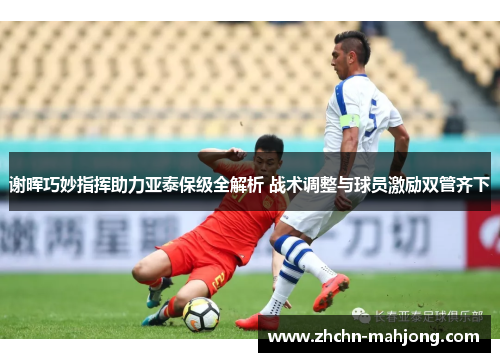 谢晖巧妙指挥助力亚泰保级全解析 战术调整与球员激励双管齐下
