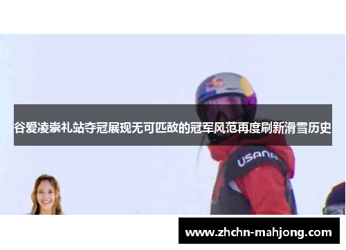 谷爱凌崇礼站夺冠展现无可匹敌的冠军风范再度刷新滑雪历史