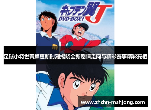 足球小将世青篇更新时刻揭晓全新剧情走向与精彩赛事精彩亮相