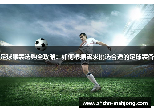 足球服装选购全攻略：如何根据需求挑选合适的足球装备