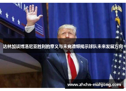 达林加谈博洛尼亚胜利的意义与未竟遗憾揭示球队未来发展方向