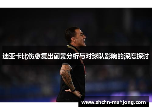 迪亚卡比伤愈复出前景分析与对球队影响的深度探讨