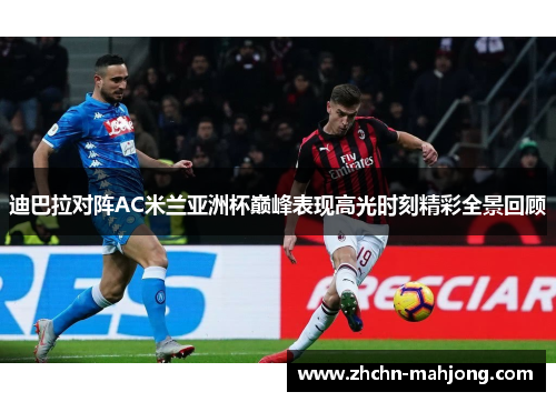 迪巴拉对阵AC米兰亚洲杯巅峰表现高光时刻精彩全景回顾
