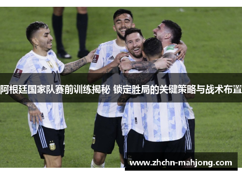 阿根廷国家队赛前训练揭秘 锁定胜局的关键策略与战术布置 阿根廷国家队赛前训练揭秘 锁定胜局的关键策略与战术布置